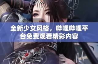 全新少女风格，哔哩哔哩平台免费观看精彩内容