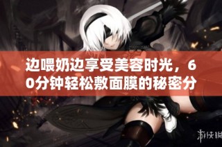 边喂奶边享受美容时光，60分钟轻松敷面膜的秘密分享
