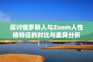 探讨俄罗斯人与Zoom人性格特征的对比与差异分析