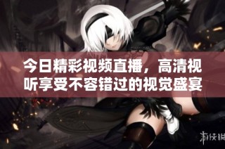 今日精彩视频直播，高清视听享受不容错过的视觉盛宴
