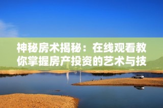 神秘房术揭秘：在线观看教你掌握房产投资的艺术与技巧