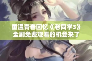 重温青春回忆《老同学3》全剧免费观看的机会来了