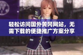 轻松访问国外黄冈网站，无需下载的便捷推广方案分享