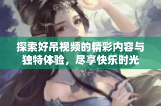 探索好吊视频的精彩内容与独特体验，尽享快乐时光