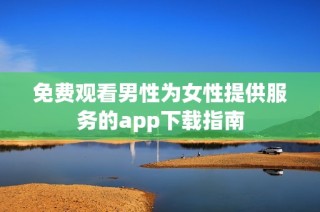 免费观看男性为女性提供服务的app下载指南