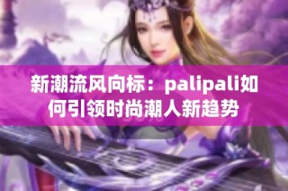 新潮流风向标：palipali如何引领时尚潮人新趋势
