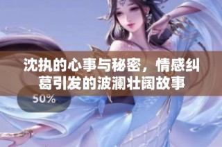 沈执的心事与秘密，情感纠葛引发的波澜壮阔故事