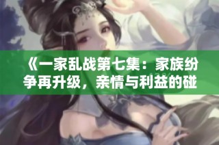 《一家乱战第七集：家族纷争再升级，亲情与利益的碰撞》