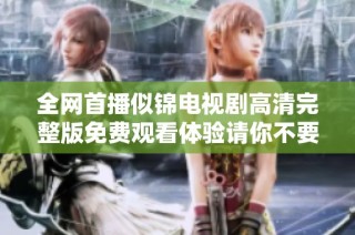 全网首播似锦电视剧高清完整版免费观看体验请你不要错过