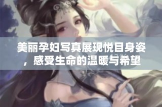 美丽孕妇写真展现悦目身姿，感受生命的温暖与希望