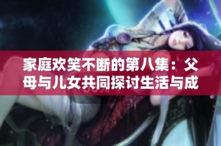 家庭欢笑不断的第八集：父母与儿女共同探讨生活与成长的趣事