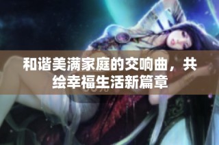 和谐美满家庭的交响曲，共绘幸福生活新篇章