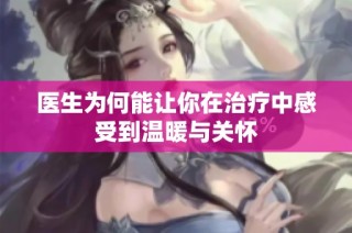 医生为何能让你在治疗中感受到温暖与关怀