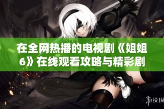 在全网热播的电视剧《姐姐6》在线观看攻略与精彩剧透分享