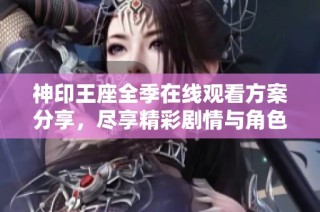 神印王座全季在线观看方案分享，尽享精彩剧情与角色魅力