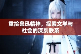 重拾鲁迅精神，探索文学与社会的深刻联系