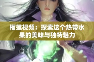 榴莲视频：探索这个热带水果的美味与独特魅力