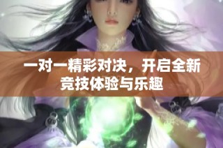 一对一精彩对决，开启全新竞技体验与乐趣