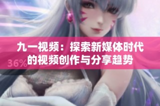 九一视频：探索新媒体时代的视频创作与分享趋势