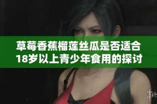 草莓香蕉榴莲丝瓜是否适合18岁以上青少年食用的探讨