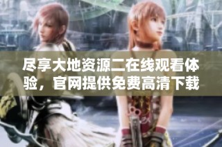 尽享大地资源二在线观看体验，官网提供免费高清下载服务