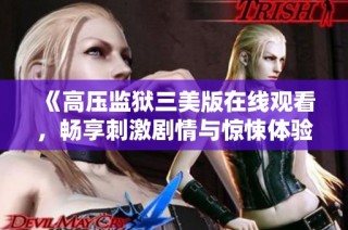《高压监狱三美版在线观看，畅享刺激剧情与惊悚体验》
