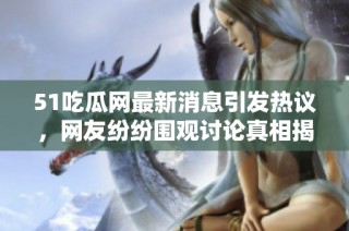 51吃瓜网最新消息引发热议，网友纷纷围观讨论真相揭秘