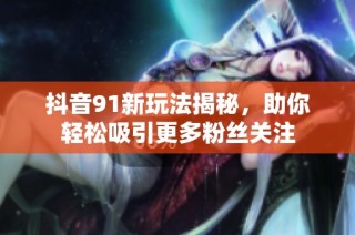 抖音91新玩法揭秘，助你轻松吸引更多粉丝关注
