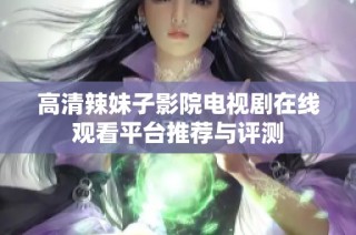 高清辣妹子影院电视剧在线观看平台推荐与评测