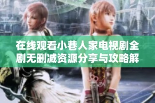 在线观看小巷人家电视剧全剧无删减资源分享与攻略解析