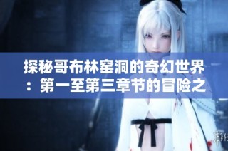 探秘哥布林窑洞的奇幻世界：第一至第三章节的冒险之旅