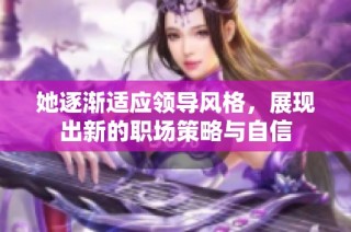 她逐渐适应领导风格，展现出新的职场策略与自信