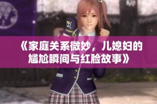 《家庭关系微妙，儿媳妇的尴尬瞬间与红脸故事》