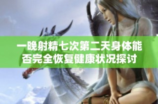 一晚射精七次第二天身体能否完全恢复健康状况探讨