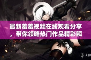 最新羞羞视频在线观看分享，带你领略热门作品精彩瞬间