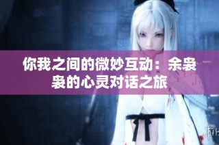 你我之间的微妙互动：余袅袅的心灵对话之旅