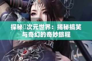 探秘囧次元世界：揭秘搞笑与奇幻的奇妙旅程