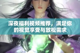 深夜福利视频推荐，满足你的视觉享受与放松需求