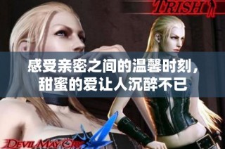 感受亲密之间的温馨时刻，甜蜜的爱让人沉醉不已