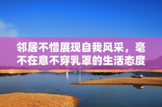 邻居不惜展现自我风采，毫不在意不穿乳罩的生活态度