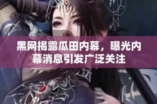 黑网揭露瓜田内幕，曝光内幕消息引发广泛关注