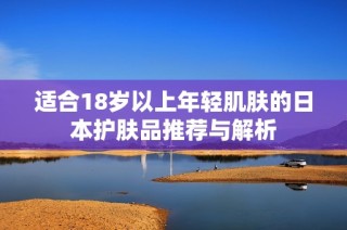 适合18岁以上年轻肌肤的日本护肤品推荐与解析