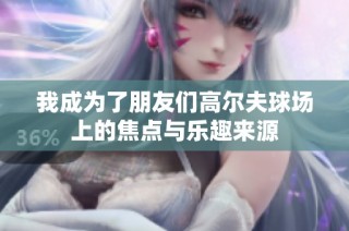 我成为了朋友们高尔夫球场上的焦点与乐趣来源