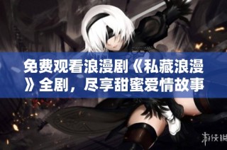 免费观看浪漫剧《私藏浪漫》全剧，尽享甜蜜爱情故事