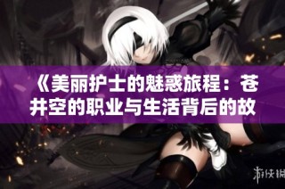 《美丽护士的魅惑旅程：苍井空的职业与生活背后的故事》