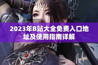 2023年B站大全免费入口地址及使用指南详解