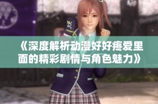 《深度解析动漫好好疼爱里面的精彩剧情与角色魅力》