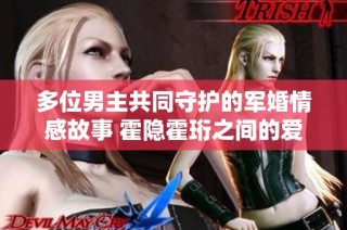 多位男主共同守护的军婚情感故事 霍隐霍珩之间的爱与责任
