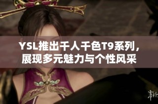 YSL推出千人千色T9系列，展现多元魅力与个性风采