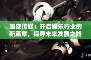 趣夜传媒：开启娱乐行业的新篇章，探寻未来发展之路